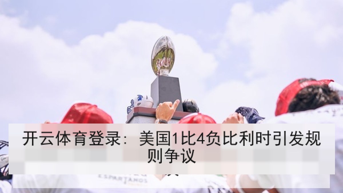 开云体育登录: 美国1比4负比利时引发规则争议