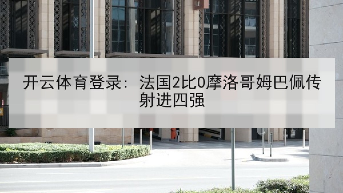 开云体育登录: 法国2比0摩洛哥姆巴佩传射进四强 开云体育登录: 法国2比0摩洛哥姆巴佩传射进四强