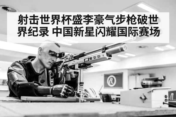 射击世界杯盛李豪气步枪破世界纪录 中国新星闪耀国际赛场