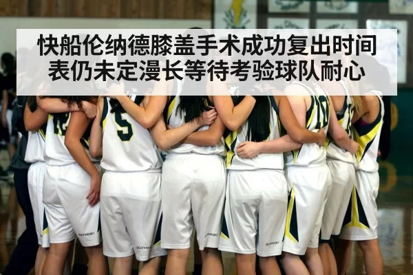 快船伦纳德膝盖手术成功复出时间表仍未定漫长等待考验球队耐心