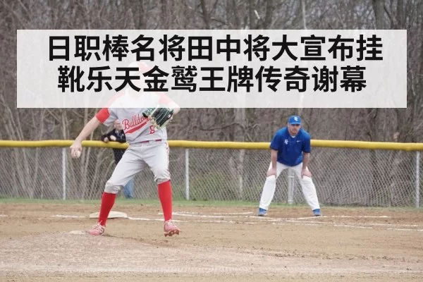 日职棒名将田中将大宣布挂靴乐天金鹫王牌传奇谢幕