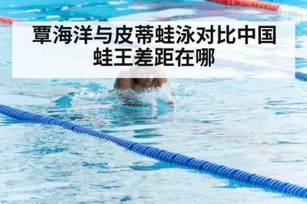 覃海洋与皮蒂蛙泳对比中国蛙王差距在哪