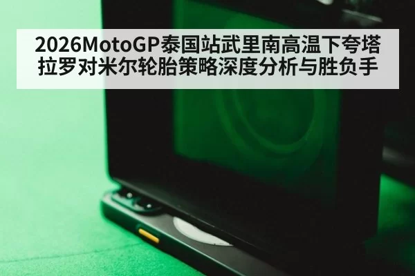 2026MotoGP泰国站武里南高温下夸塔拉罗对米尔轮胎策略深度分析与胜负手